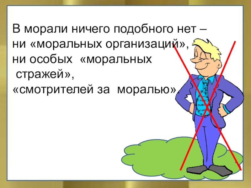 В морали ничего подобного нет – ни «моральных организаций», ни особых «моральных стражей»,«смотрителей за моралью».