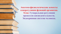 Презентация по дисциплине Анатомия и физиология человека на тему: Анатомо-физиологические аспекты саморегуляции функций организма.Гуморальная регуляция процессов жизнедеятельности. Эндокринная система человека.
