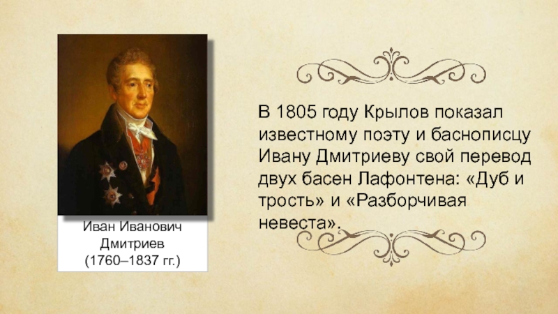 Иван Иванович Дмитриев(1760–1837 гг.)В 1805 году Крылов показал известному поэту и баснописцу Ивану Дмитриеву свой перевод двух