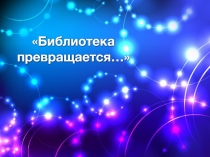 Библиотека превращается...