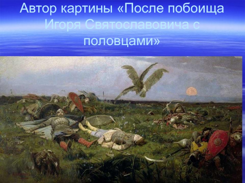 Автор картины «После побоища Игоря Святославовича с половцами»