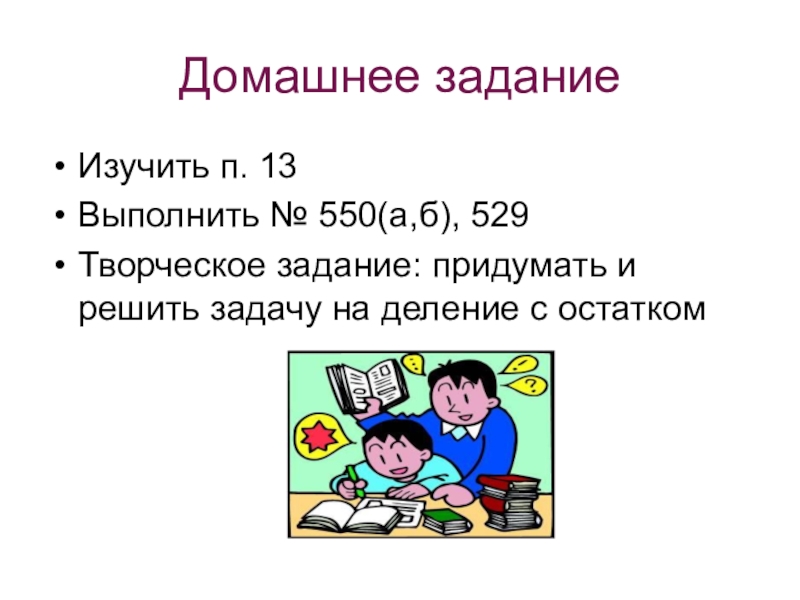 Домашнее заданиеИзучить п. 13Выполнить № 550(а,б), 529Творческое задание: придумать и решить задачу на деление с остатком