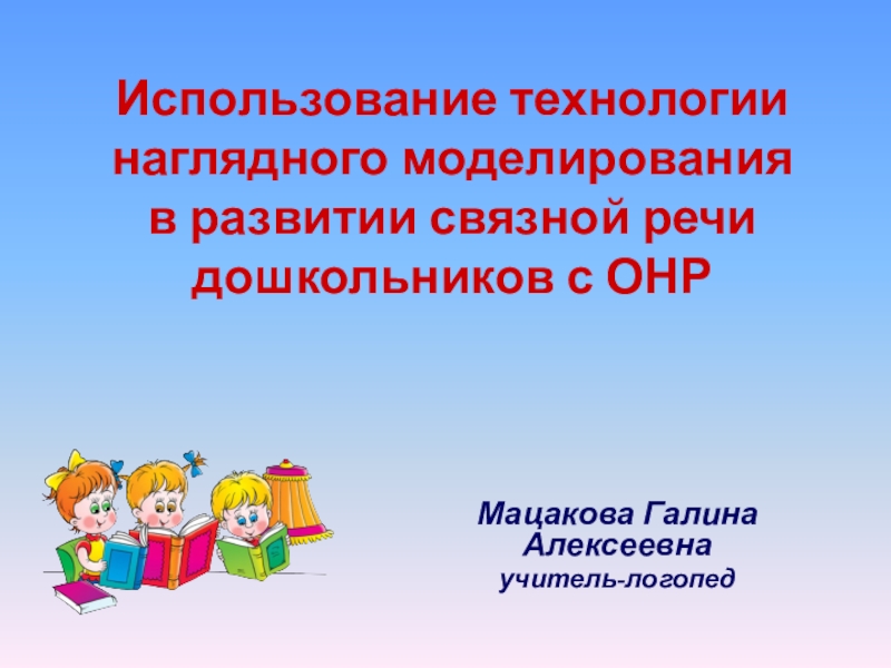 Использование технологии наглядного моделирования в развитии связной речи дошкольников с ОНР Мацакова Галина Алексеевнаучитель-логопед