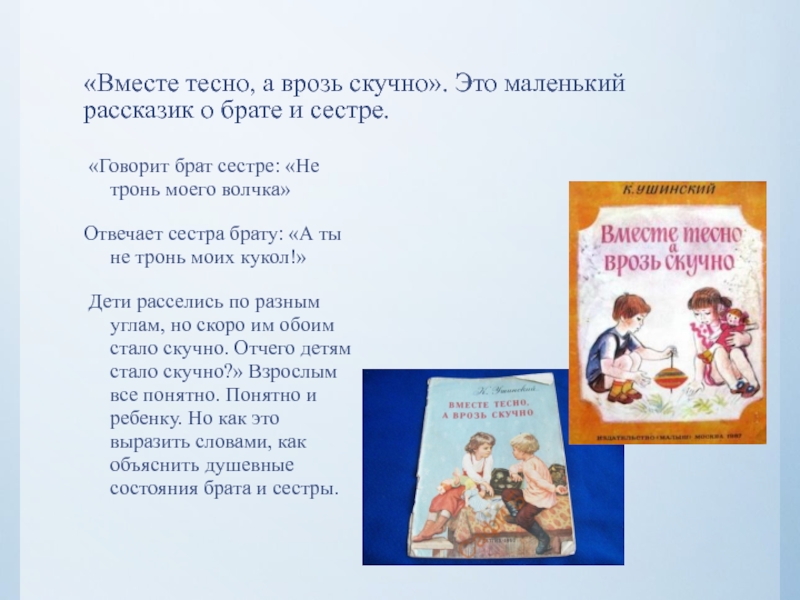 «Вместе тесно, а врозь скучно». Это маленький рассказик о брате и сестре. «Говорит брат сестре: «Не тронь