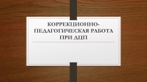 КОРРЕКЦИОННО-ПЕДАГОГИЧЕСКАЯ РАБОТА ПРИ ДЦП