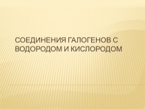 Презентация по химии на тему Соединения галогенов с водородом и кислородом