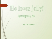 Презентация He loves Jelly!(3класс)