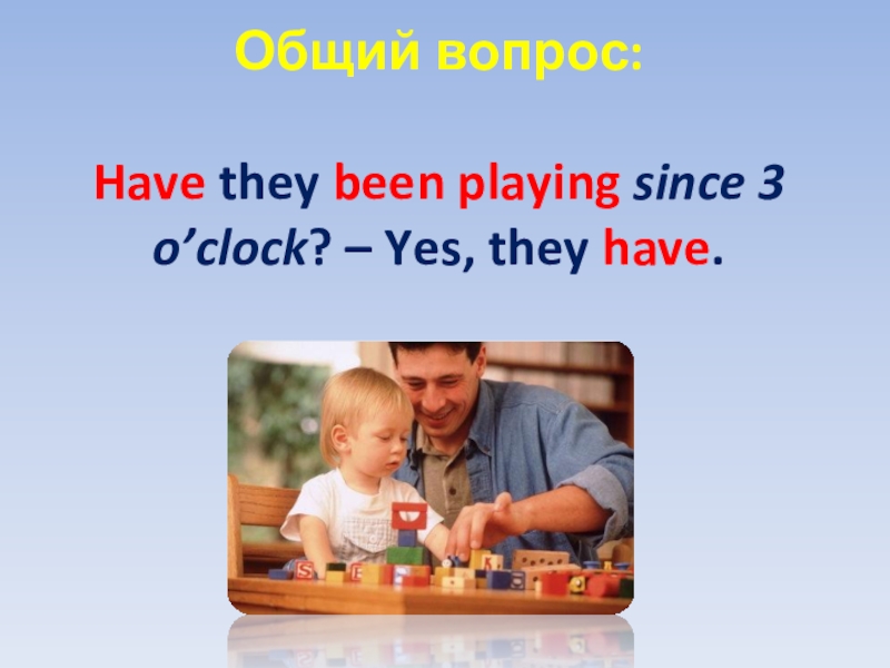 Общий вопрос:  Have they been playing since 3 o’clock? – Yes, they have.