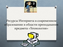 Ресурсы Интернета в современном образовании в области преподавания предмета Технология