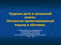 Презентация по физической культуре на тему:Трудные дети в начальной школе. Личностно-ориентированный подход в обучении