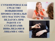 Презентация для педагов, работающих с о студентами-инвалидами и лицами и с ОВЗ Сурдоперевод как средство повышения профессионального мастерства педагога при работе со студентами-инвалидами и лицами с ОВЗ.