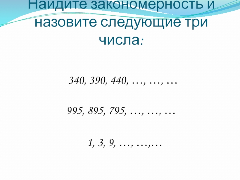 Найдите закономерность и назовите следующие три числа:340, 390, 440, …, …, …995, 895, 795, …, …, …1,
