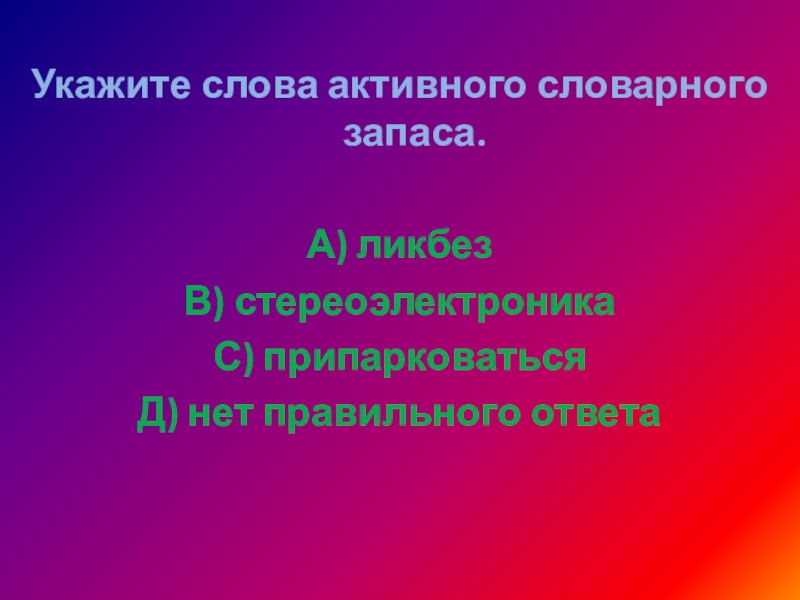 Укажите слова активного словарного запаса. А) ликбезВ) стереоэлектроникаС) припарковатьсяД) нет правильного ответа