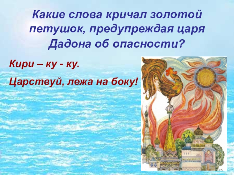 Кири – ку - ку.Царствуй, лежа на боку!Какие слова кричал золотой петушок, предупреждая царя Дадона об опасности?