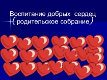 Презентация родительского собрания на тему: Воспитание добрых сердец