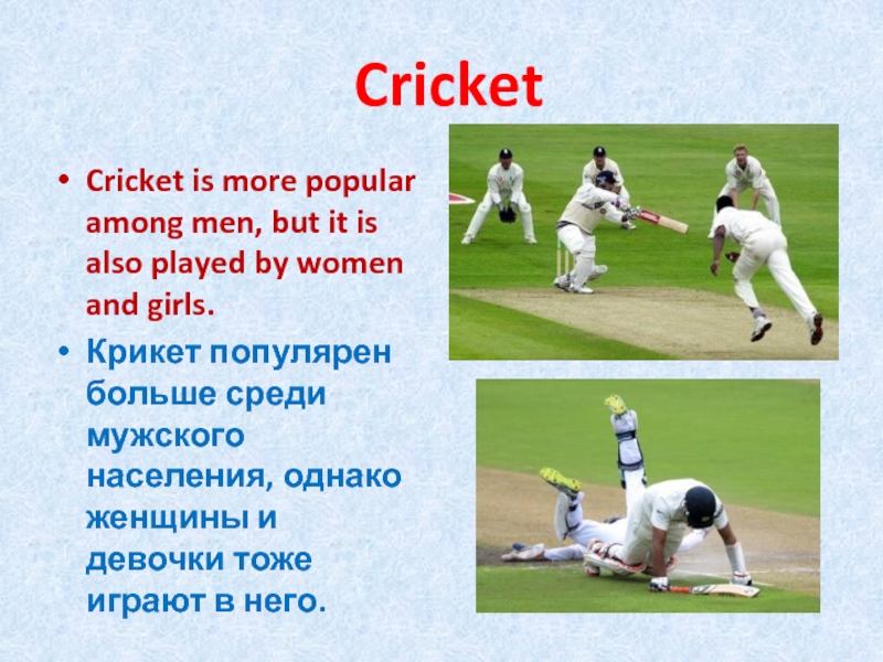 CricketCricket is more popular among men, but it is also played by women and girls.Крикет популярен