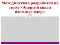 Методическая разработка на тему: Энергия связи атомных ядер