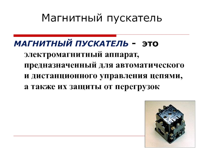 Магнитный пускательМАГНИТНЫЙ ПУСКАТЕЛЬ - это электромагнитный аппарат, предназначенный для автоматического и дистанционного управления цепями, а также их