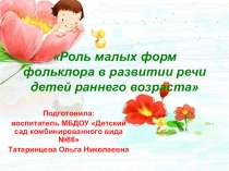Презентация.Роль малых форм фольклора в развитии речи детей дошкольного возраста.
