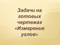 Презентеция по геометрии 7 класс Решение задач на готовых чертежах. Измерение углов