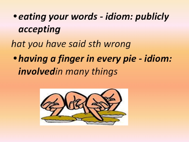 eating your words - idiom: publicly acceptinghat you have said sth wronghaving a finger in every pie