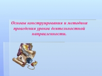 Основы конструирования и методика проведения уроков в технологии деятельностной направленности.