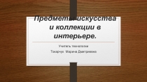 Презентация по технологии на тему: Предметы искусства и коллекции в интерьере 7 класс