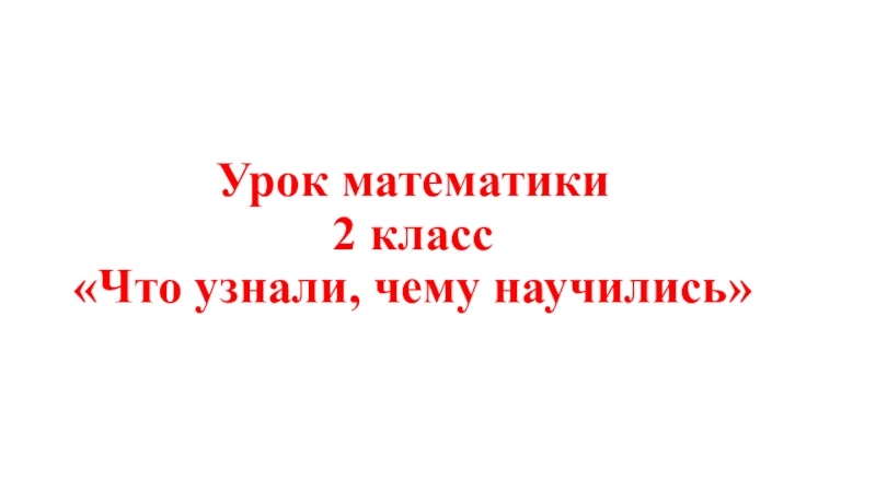 Презентация по математике на тему Что узнали, чему научились (2 класс)