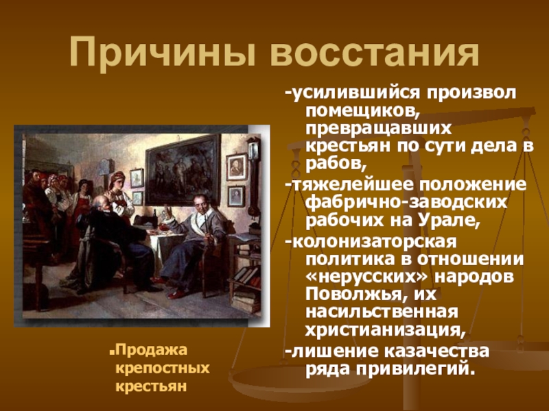 Причины восстания-усилившийся произвол помещиков, превращавших крестьян по сути дела в рабов,-тяжелейшее положение фабрично-заводских рабочих на Урале,-колонизаторская политика