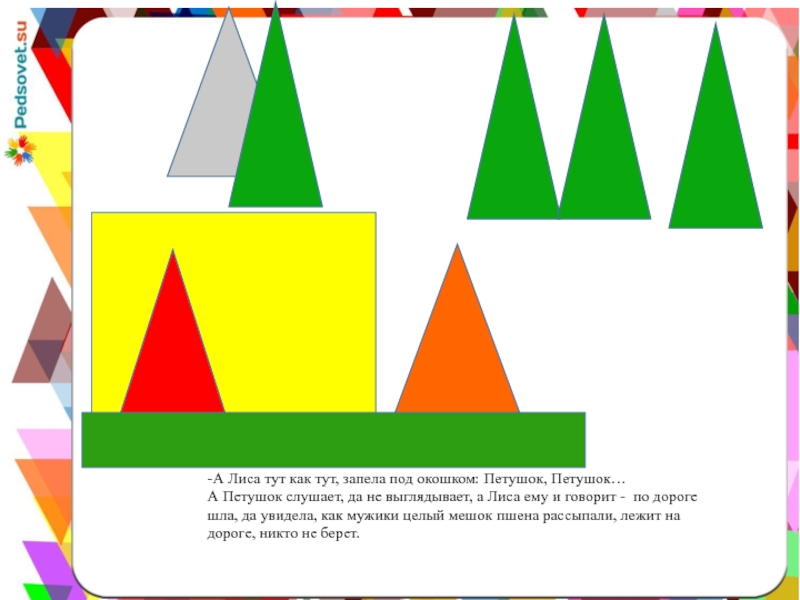 -А Лиса тут как тут, запела под окошком: Петушок, Петушок…А Петушок слушает, да не выглядывает, а Лиса