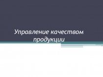 Презентация по метрологии, стандартизации и стандартизации на тему Управление качеством продукции
