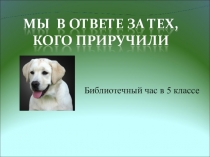 Презентация к Библиотечному уроку Мы в ответе за тех, кого приручили (5 кл.)
