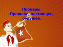 Презентация по теме Пионерия. Прошлое, настоящее, будущее...