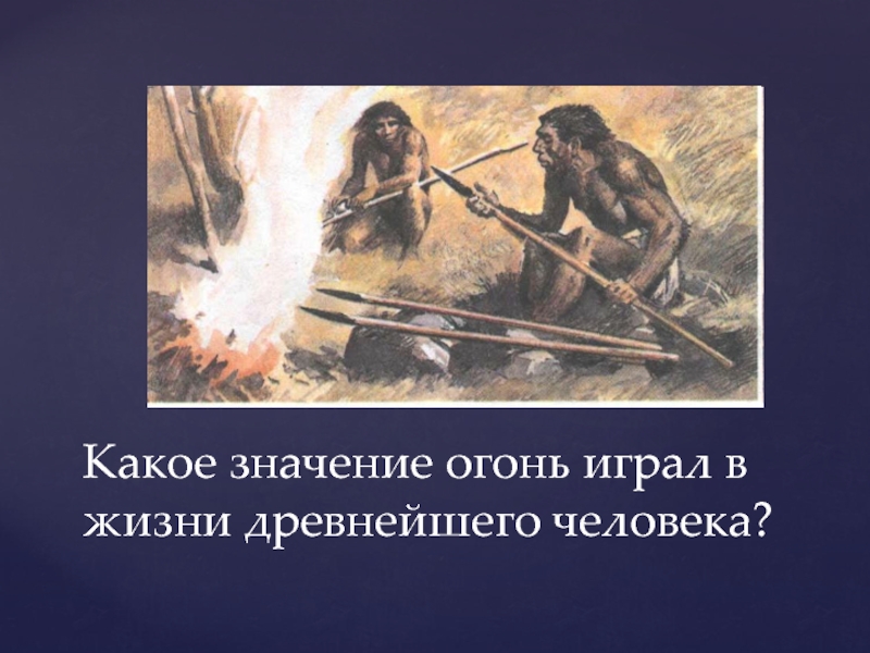 Древнейшие люди история 5 класс. Огонь в жизни древнего человека. Роль огня в жизни первобытного человека. Роль огня в жизни древнего человека. Огонь в жизни человека презентация.