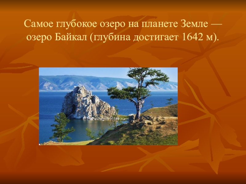 Самое глубокое озеро на планете Земле — озеро Байкал (глубина достигает 1642 м).