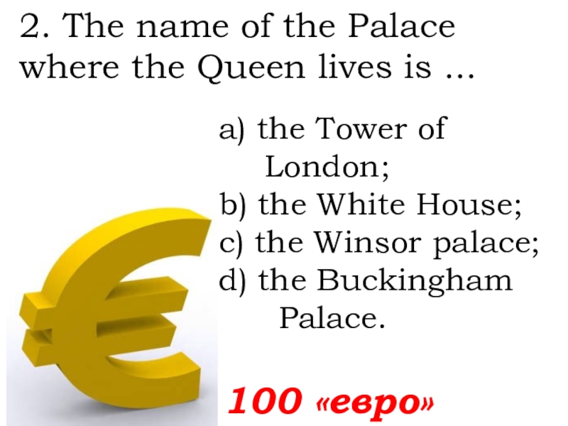 100 «евро»2. The name of the Palace where the Queen lives is ... а) the Tower of