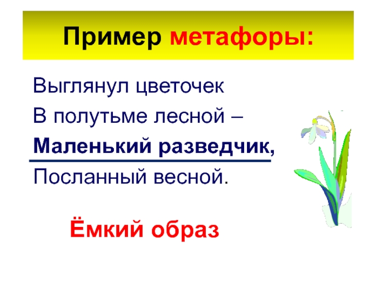 Пример метафоры:Выглянул цветочекВ полутьме лесной –Маленький разведчик, Посланный весной.Ёмкий образ