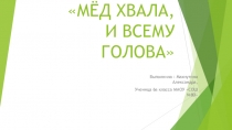 Презентация к проекту Мед хвала и всему голова ученицы 6 класса