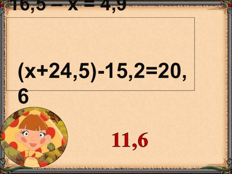 16,5 – х = 4,9      (х+24,5)-15,2=20,611,6
