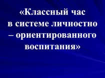 Презентация к педагогическому советуКлассный час в системе личностно – ориентированного воспитания