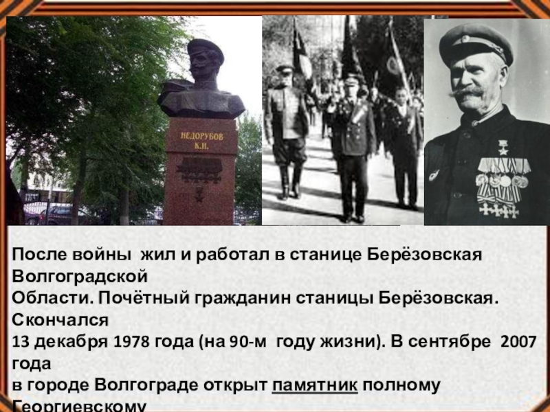 После войны жил и работал в станице Берёзовская ВолгоградскойОбласти. Почётный гражданин станицы Берёзовская. Скончался13 декабря 1978 года