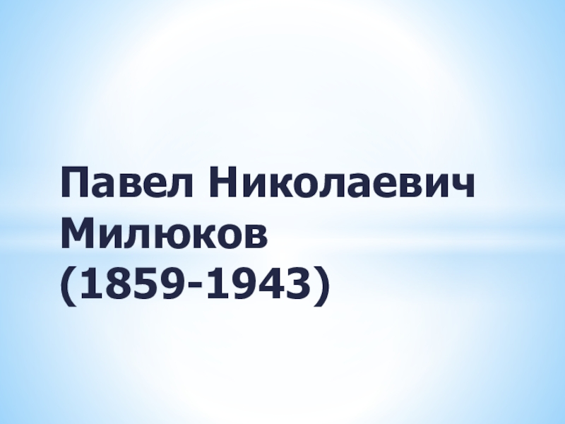 Презентация Павел Николаевич Милюков (1859-1943)