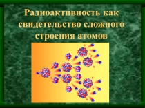 Презентация по физике на тему Радиоактивность как свидетельство сложного строения атомов