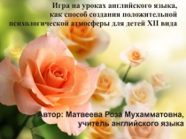 Презентация на методический семинар. Игра на уроке английского языка, как способ создания положительной психологической атмосферы для детей XII вида