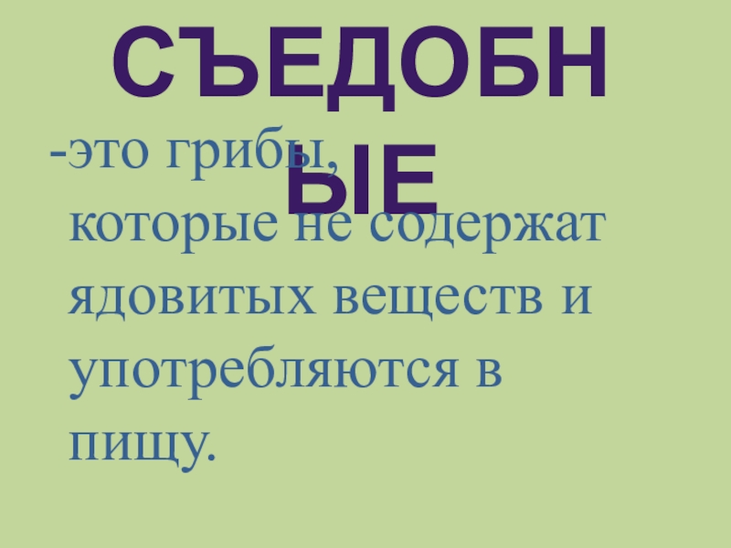 съедобныеэто грибы,которые не содержат ядовитых веществ и употребляются в пищу.