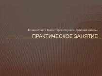 Практическое занятие по теме Счета бухгалтерского учета. Двойная запись