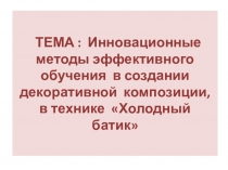 Презентация по декоративно-прикладной композиции на тему ТЕМА : Инновационные методы эффективного обучения в создании декоративной композиции, в технике Холодный батик