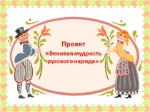 Проект по литературному чтению Вековая мудрость русского народа (4 класс)