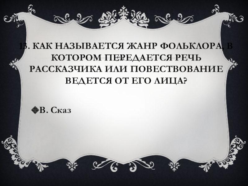 13. Как называется жанр фольклора, в котором передается речь рассказчика или повествование ведется от его лица?В. Сказ