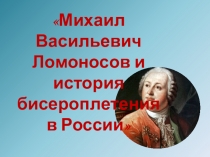 Презентация внеклассного занятия по технологии М.В.Ломоносов и история бисероплетения в России